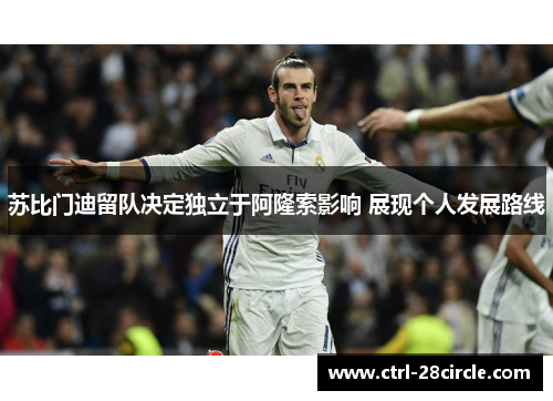 苏比门迪留队决定独立于阿隆索影响 展现个人发展路线 苏比门迪留队决定独立于阿隆索影响 展现个人发展路线