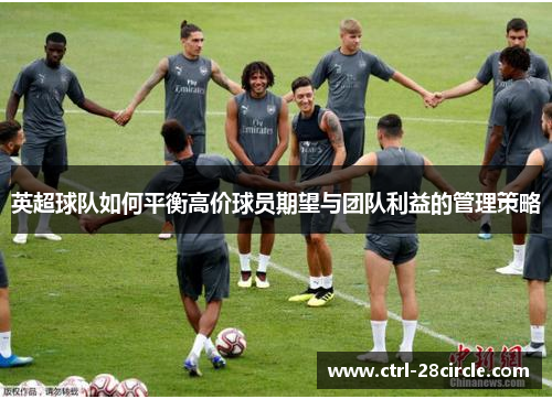 英超球队如何平衡高价球员期望与团队利益的管理策略 英超球队如何平衡高价球员期望与团队利益的管理策略