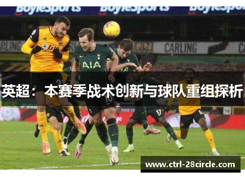 英超:本赛季战术创新与球队重组探析 英超:本赛季战术创新与球队重组探析