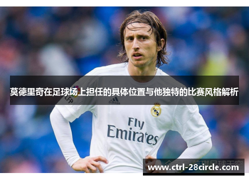 莫德里奇在足球场上担任的具体位置与他独特的比赛风格解析 莫德里奇在足球场上担任的具体位置与他独特的比赛风格解析