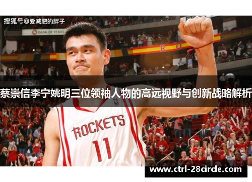 蔡崇信李宁姚明三位领袖人物的高远视野与创新战略解析 蔡崇信李宁姚明三位领袖人物的高远视野与创新战略解析