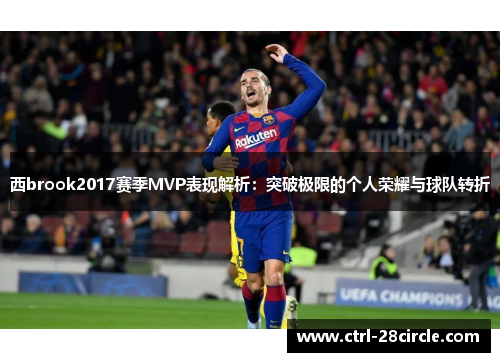 西brook2017赛季MVP表现解析:突破极限的个人荣耀与球队转折 西brook2017赛季MVP表现解析:突破极限的个人荣耀与球队转折