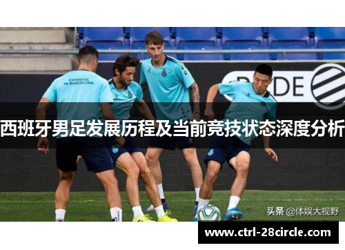 西班牙男足发展历程及当前竞技状态深度分析