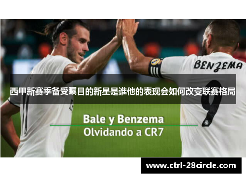 西甲新赛季备受瞩目的新星是谁他的表现会如何改变联赛格局 西甲新赛季备受瞩目的新星是谁他的表现会如何改变联赛格局