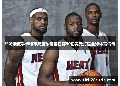 詹姆斯携手卡特布局篮球帝国目标50亿美元打造全球体育传奇 詹姆斯携手卡特布局篮球帝国目标50亿美元打造全球体育传奇