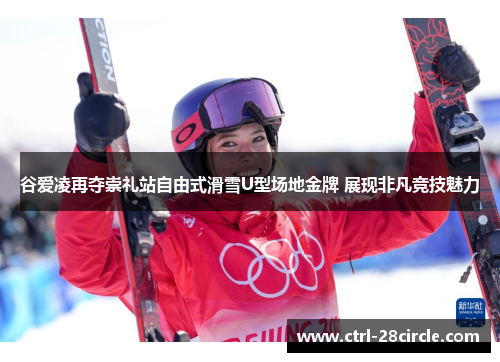 谷爱凌再夺崇礼站自由式滑雪U型场地金牌 展现非凡竞技魅力 谷爱凌再夺崇礼站自由式滑雪U型场地金牌 展现非凡竞技魅力