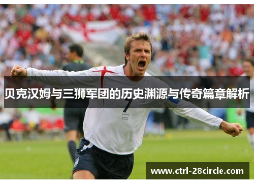 贝克汉姆与三狮军团的历史渊源与传奇篇章解析 贝克汉姆与三狮军团的历史渊源与传奇篇章解析