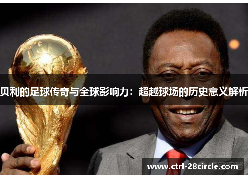 贝利的足球传奇与全球影响力:超越球场的历史意义解析 贝利的足球传奇与全球影响力:超越球场的历史意义解析