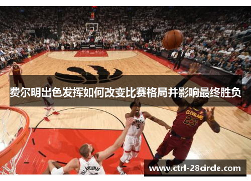 费尔明出色发挥如何改变比赛格局并影响最终胜负 费尔明出色发挥如何改变比赛格局并影响最终胜负