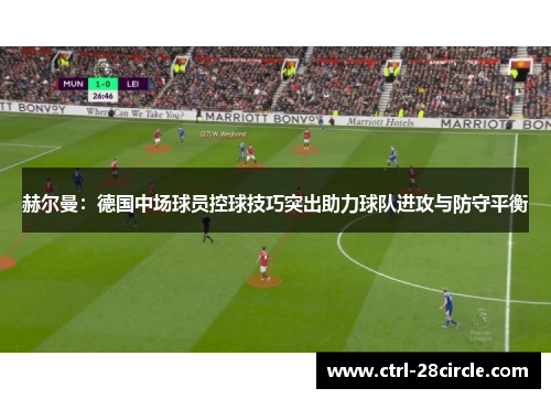 赫尔曼:德国中场球员控球技巧突出助力球队进攻与防守平衡 赫尔曼:德国中场球员控球技巧突出助力球队进攻与防守平衡