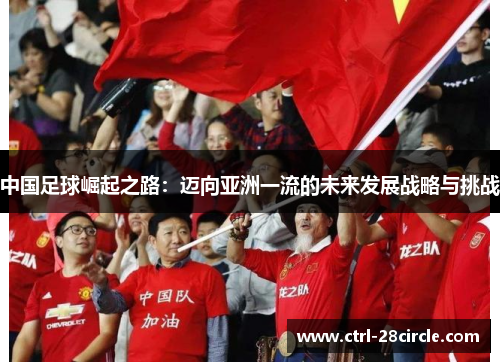 中国足球崛起之路:迈向亚洲一流的未来发展战略与挑战 中国足球崛起之路:迈向亚洲一流的未来发展战略与挑战