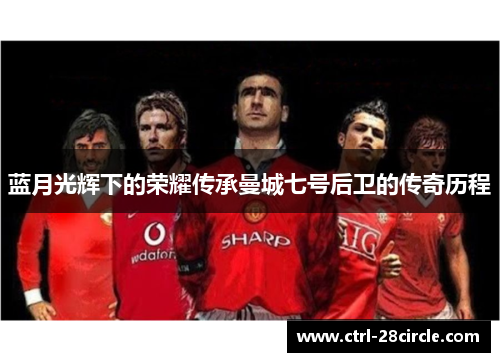 蓝月光辉下的荣耀传承曼城七号后卫的传奇历程 蓝月光辉下的荣耀传承曼城七号后卫的传奇历程