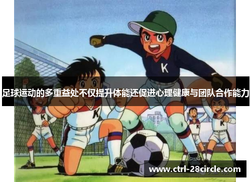 足球运动的多重益处不仅提升体能还促进心理健康与团队合作能力 足球运动的多重益处不仅提升体能还促进心理健康与团队合作能力