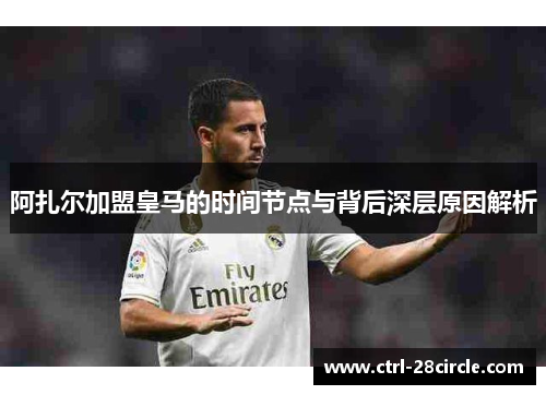 阿扎尔加盟皇马的时间节点与背后深层原因解析 阿扎尔加盟皇马的时间节点与背后深层原因解析