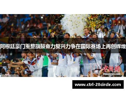 阿根廷豪门重整旗鼓奋力复兴力争在国际赛场上再创辉煌 阿根廷豪门重整旗鼓奋力复兴力争在国际赛场上再创辉煌