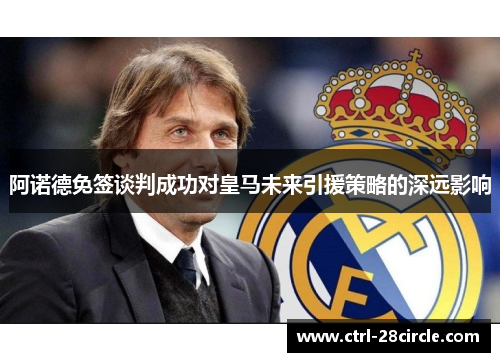 阿诺德免签谈判成功对皇马未来引援策略的深远影响 阿诺德免签谈判成功对皇马未来引援策略的深远影响
