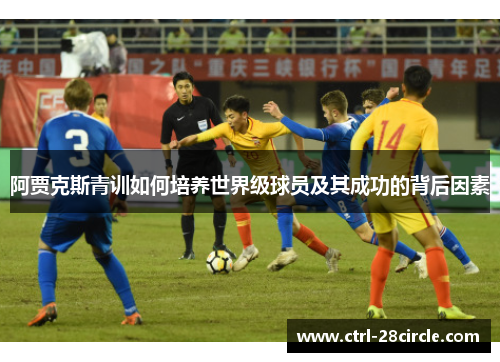 阿贾克斯青训如何培养世界级球员及其成功的背后因素