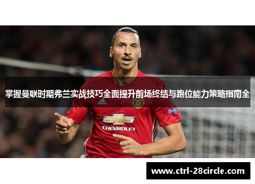 掌握曼联时期弗兰实战技巧全面提升前场终结与跑位能力策略指南全 掌握曼联时期弗兰实战技巧全面提升前场终结与跑位能力策略指南全