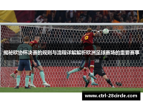 揭秘欧协杯决赛的规则与流程详解解析欧洲足球赛场的重要赛事 揭秘欧协杯决赛的规则与流程详解解析欧洲足球赛场的重要赛事