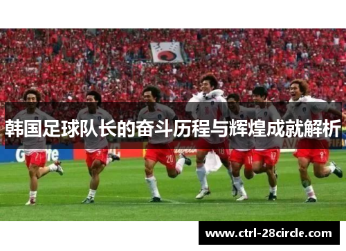 韩国足球队长的奋斗历程与辉煌成就解析