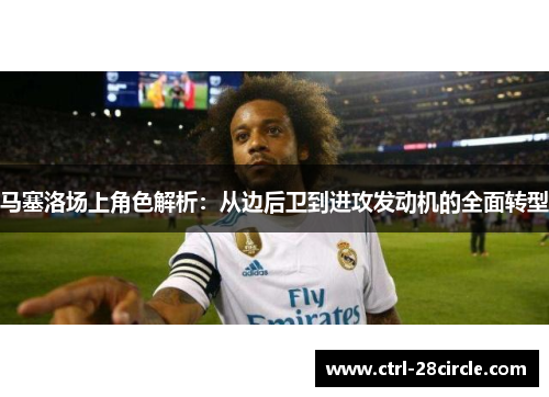 马塞洛场上角色解析：从边后卫到进攻发动机的全面转型