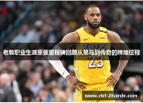 老詹职业生涯重要里程碑回顾从菜鸟到传奇的辉煌征程 老詹职业生涯重要里程碑回顾从菜鸟到传奇的辉煌征程