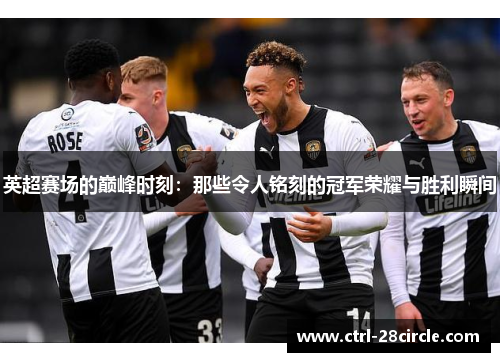 英超赛场的巅峰时刻：那些令人铭刻的冠军荣耀与胜利瞬间