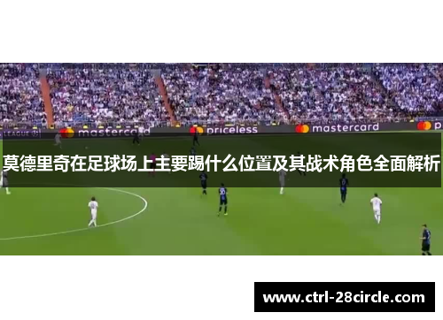 莫德里奇在足球场上主要踢什么位置及其战术角色全面解析