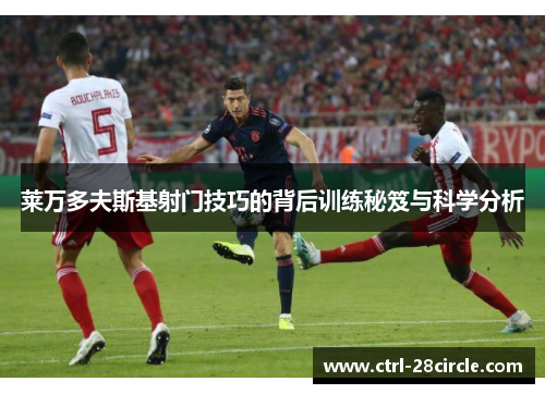 莱万多夫斯基射门技巧的背后训练秘笈与科学分析 莱万多夫斯基射门技巧的背后训练秘笈与科学分析