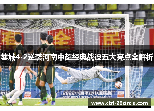 蓉城4-2逆袭河南中超经典战役五大亮点全解析 蓉城4-2逆袭河南中超经典战役五大亮点全解析