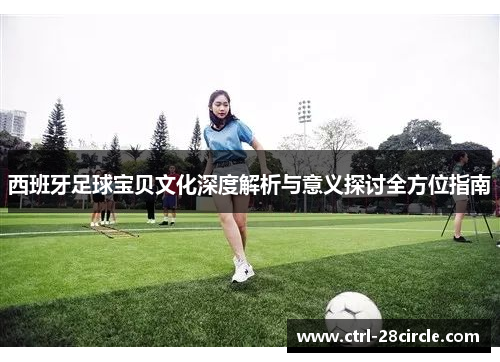 西班牙足球宝贝文化深度解析与意义探讨全方位指南