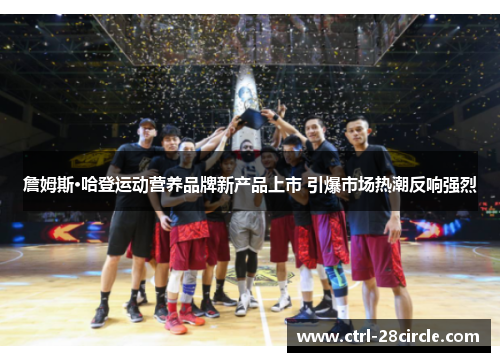 詹姆斯·哈登运动营养品牌新产品上市 引爆市场热潮反响强烈 詹姆斯·哈登运动营养品牌新产品上市 引爆市场热潮反响强烈
