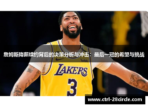 詹姆斯降薪续约背后的决策分析与冲击:最后一冠的希望与挑战 詹姆斯降薪续约背后的决策分析与冲击:最后一冠的希望与挑战