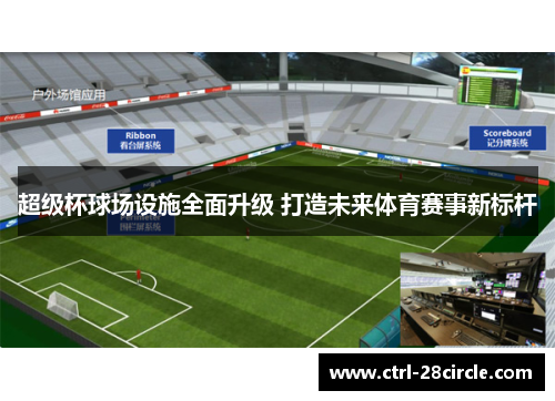 超级杯球场设施全面升级 打造未来体育赛事新标杆