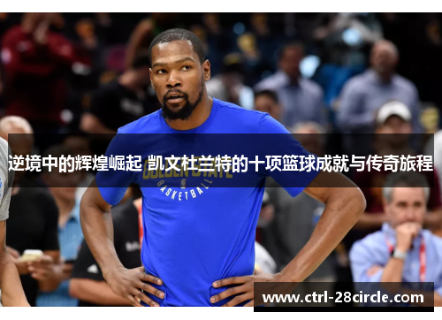 逆境中的辉煌崛起 凯文杜兰特的十项篮球成就与传奇旅程