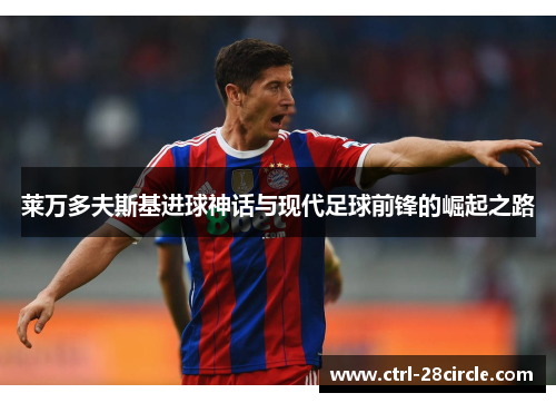 莱万多夫斯基进球神话与现代足球前锋的崛起之路 莱万多夫斯基进球神话与现代足球前锋的崛起之路