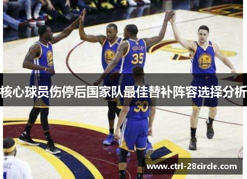 核心球员伤停后国家队最佳替补阵容选择分析
