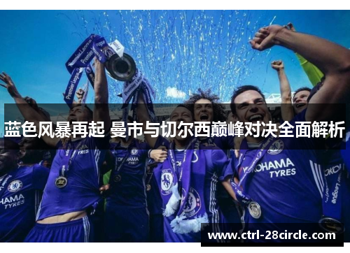 蓝色风暴再起 曼市与切尔西巅峰对决全面解析