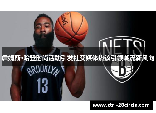 詹姆斯·哈登时尚活动引发社交媒体热议引领潮流新风向