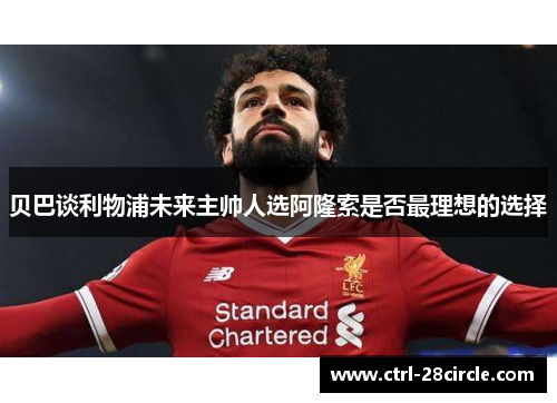 贝巴谈利物浦未来主帅人选阿隆索是否最理想的选择