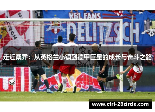 走近桑乔：从英格兰小镇到德甲巨星的成长与奋斗之路