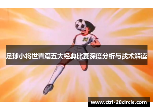 足球小将世青篇五大经典比赛深度分析与战术解读