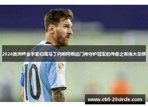 2024美洲杯金手套归属马丁内斯阿根廷门神守护冠军的传奇之夜伟大荣耀