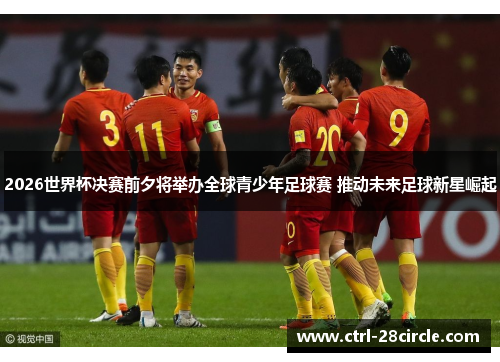 2026世界杯决赛前夕将举办全球青少年足球赛 推动未来足球新星崛起