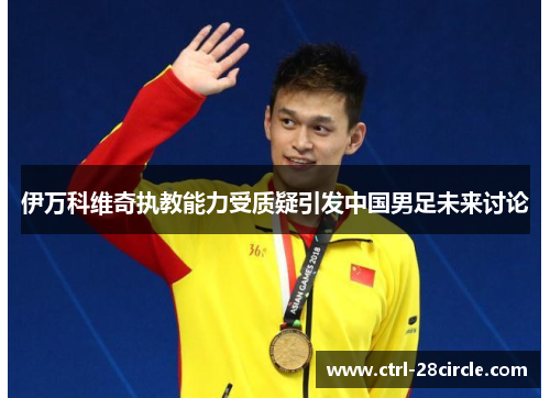 伊万科维奇执教能力受质疑引发中国男足未来讨论 伊万科维奇执教能力受质疑引发中国男足未来讨论