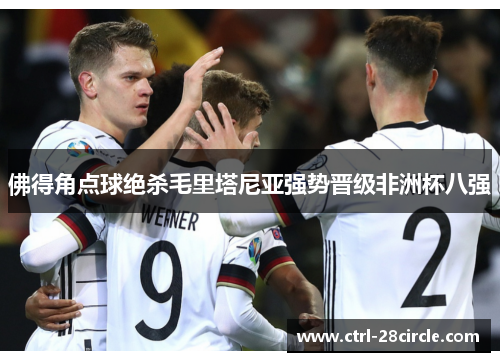 佛得角点球绝杀毛里塔尼亚强势晋级非洲杯八强 佛得角点球绝杀毛里塔尼亚强势晋级非洲杯八强