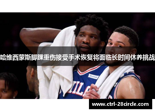 哈维西蒙斯脚踝重伤接受手术恢复将面临长时间休养挑战 哈维西蒙斯脚踝重伤接受手术恢复将面临长时间休养挑战