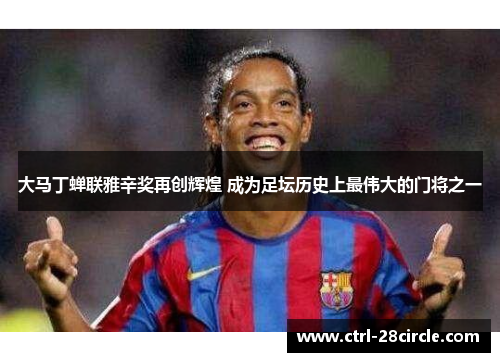 大马丁蝉联雅辛奖再创辉煌 成为足坛历史上最伟大的门将之一