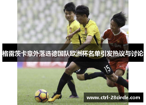 格雷茨卡意外落选德国队欧洲杯名单引发热议与讨论
