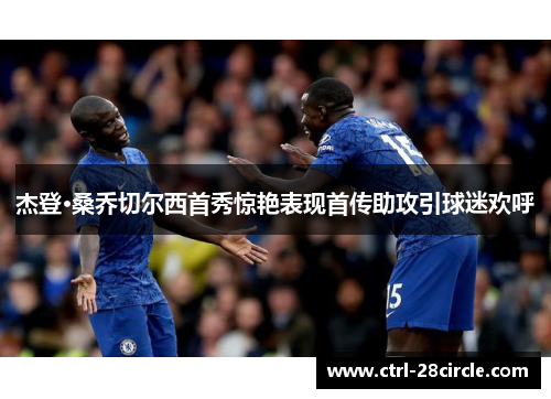 杰登·桑乔切尔西首秀惊艳表现首传助攻引球迷欢呼